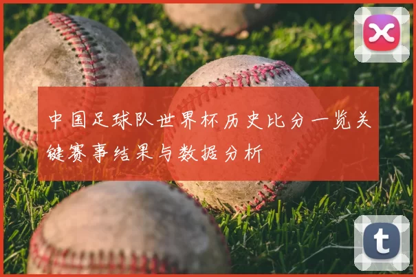中国足球队世界杯历史比分一览关键赛事结果与数据分析