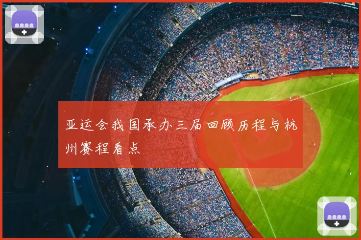 亚运会我国承办三届回顾历程与杭州赛程看点