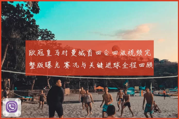 欧冠皇马对曼城首回合回放视频完整版曝光 赛况与关键进球全程回顾